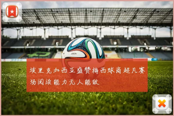 埃里克加西亚盛赞梅西球商超凡赛场阅读能力无人能敌