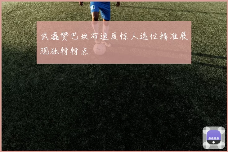 武磊赞巴坎布速度惊人选位精准展现独特特点