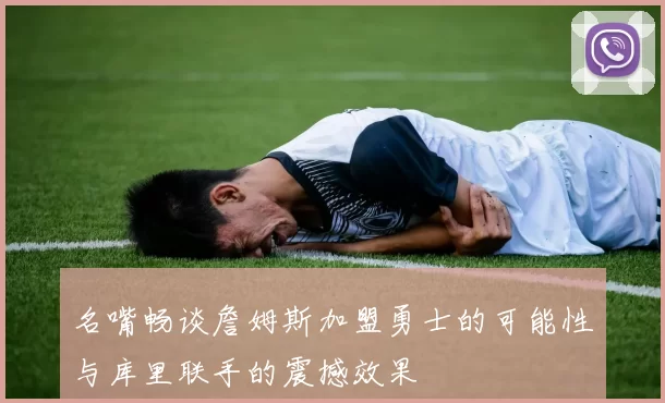 名嘴畅谈詹姆斯加盟勇士的可能性与库里联手的震撼效果