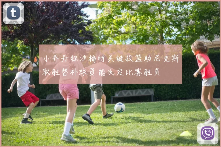 小乔丹称沙梅特关键投篮助尼克斯取胜替补球员能决定比赛胜负