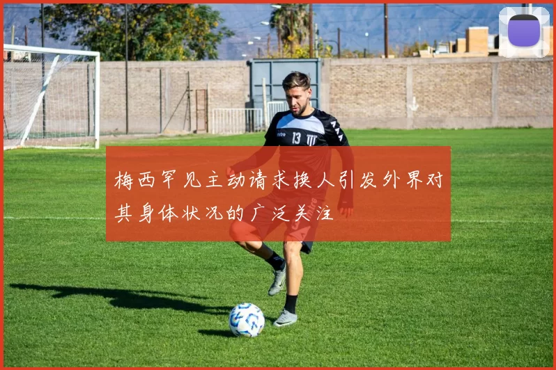梅西罕见主动请求换人引发外界对其身体状况的广泛关注