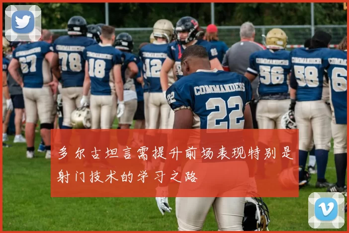 多尔古坦言需提升前场表现特别是射门技术的学习之路