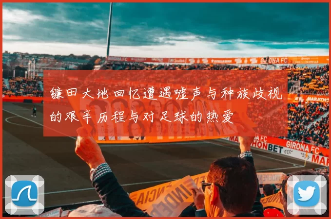 镰田大地回忆遭遇嘘声与种族歧视的艰辛历程与对足球的热爱