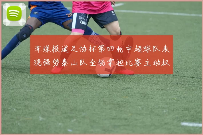 津媒报道足协杯第四轮中超球队表现强势泰山队全场掌控比赛主动权