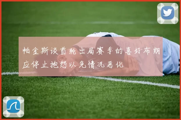 帕金斯谈首轮出局赛季的喜好布朗应停止抱怨以免情况恶化