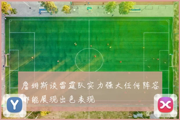 詹姆斯谈雷霆队实力强大任何阵容都能展现出色表现